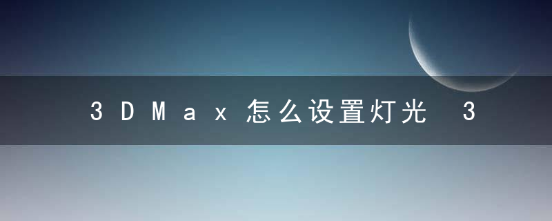 3DMax怎么设置灯光 3DMax设置灯光的方法